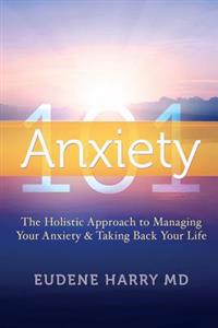 Anxiety 101-: The Holistic Approach to Managing Your Anxiety and Taking Your Life Back