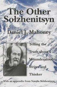 The Other Solzhenitsyn: Telling the Truth about a Misunderstood Writer and Thinker