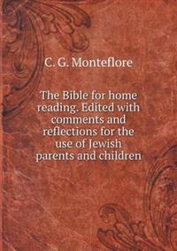 The Bible for Home Reading. Edited with Comments and Reflections for the Use of Jewish Parents and Children