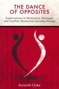 The Dance of Opposites: Explorations in Mediation, Dialogue and Conflict Resolution Systems