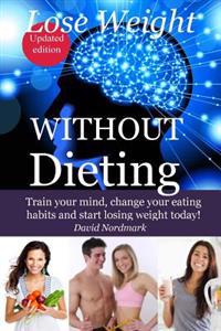 Lose Weight Without Dieting: Train Your Mind, Change Your Eating Habits and Start Losing Weight Today!