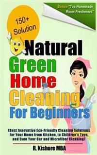 Natural Green Home Cleaning for Beginners: Best Innovative Eco-Friendly Cleaning Solutions for Your Home from Kitchen, to Children's Toys, and Even Yo