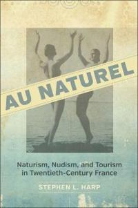 Au Naturel: Naturism, Nudism, and Tourism in Twentieth-Century France