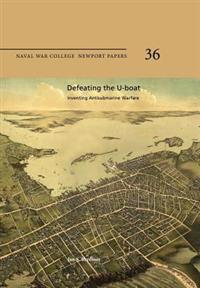 Defeating the U-Boat: Inventing Antisubmarine Warfare: Naval War College Newport Papers 36