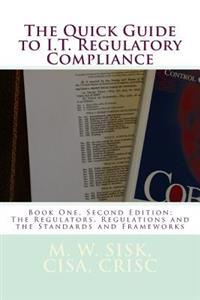The Quick Guide to I.T. Regulatory Compliance: Book One, Second Edition; The Regulators, Regulations and the Standards and Frameworks