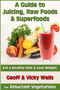 A Guide to Juicing, Raw Foods & Superfoods: Eat a Healthy Diet & Lose Weight