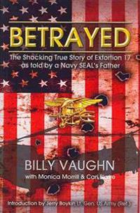 Betrayed: The Shocking True Story of Extortion 17 as Told by a Navy Seal's Father