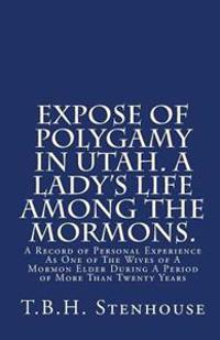 Expose of Polygamy in Utah. a Lady's Life Among the Mormons.: A Record of Personal Experience as One of the Wives of a Mormon Elder During a Period of