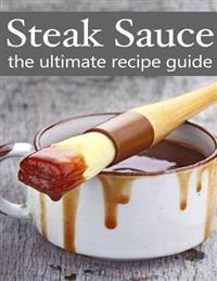 Steak Sauce: The Ultimate Guide - Over 30 Delicious & Best Selling Recipes