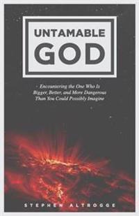 Untamable God: Encountering the One Who Is Bigger, Better, and More Dangerous Than You Could Possibly Imagine