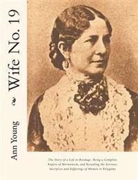 Wife No. 19: The Story of a Life in Bondage: Being a Complete Expose of Mormonism, and Revealing the Sorrows, Sacrifices and Suffer