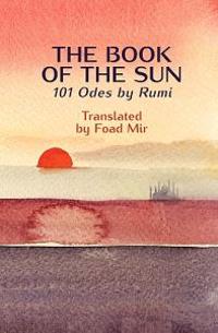The Book of the Sun: 101 Odes by Rumi Translated by Foad Mir