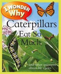 I Wonder Why Caterpillars Eat So Much: And Other Questions about Life Cycles