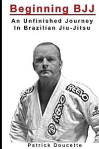 Beginning Bjj: An Unfinished Journey in Brazilian Jiu-Jitsu