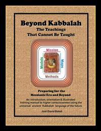 Beyond Kabbalah - The Teachings That Cannot Be Taught: Preparing for the Messianic Era and Beyond - An Introduction, Orientation & Illustrated Trainin