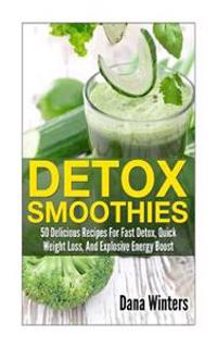 Detox Smoothies: 50 Delicious Recipes for Fast Detox, Quick Weight Loss, and Explosive Energy Boost