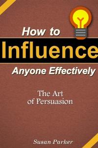 How to Influence Anyone Effectively: The Art of Persuasion