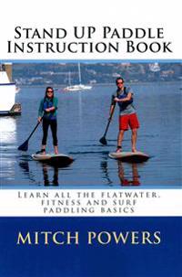 Stand Up Paddle Instruction Book: Learn All the Flatwater, Fitness and Surf Paddling Basics