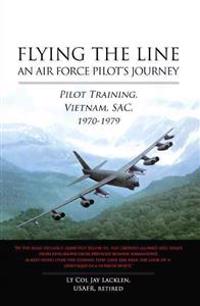 Flying the Line: An Air Force Pilot's Journey: Pilot Training, Vietnam, SAC, 1970-1979