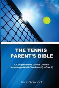 The Tennis Parent's Bible: A Comprehensive Survival Guide to Becoming a World Class Tennis Parent (or Coach)