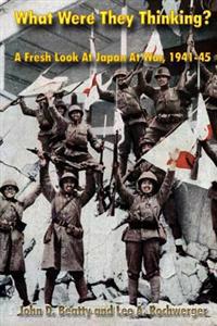 What Were They Thinking?: A Fresh Look at Japan at War, 1941-45