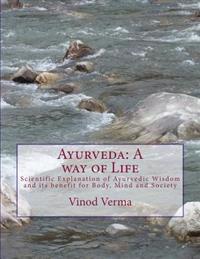 Ayurveda: A Way of Life: Scientific Explanation of Ayurvedic Wisdom and Its Benefit for Body, Mind and Society
