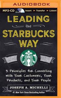 Leading the Starbucks Way: 5 Principles for Connecting with Your Customers, Your Products, and Your People