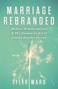 Marriage Rebranded: Modern Misconceptions & the Unnatural Art of Loving Another Person