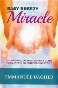 Easy Breezy Miracle: A Powerful, Exciting & Simple Guide to Creating an Extraordinary Life