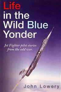 Life in the Wild Blue Yonder: Jet Fighter Pilot Stories from the Cold War