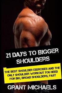 21 Days to Bigger Shoulders: The Illustrated Guide to the Best Shoulder Exercises and the Only Shoulder Workout You Need for Big, Broad Shoulders,