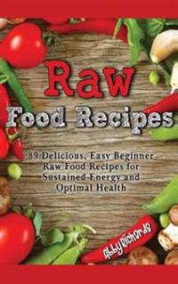 Raw Food Recipes: 89 Delicious, Easy Beginner Raw Food Recipes for Sustained Energy and Optimal Health