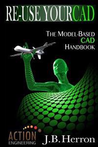 Re-Use Your CAD: The Model-Based CAD Handbook: Learn How to Create, Deliver, and Re-Use CAD Models in Compliance with Model-Based Stand