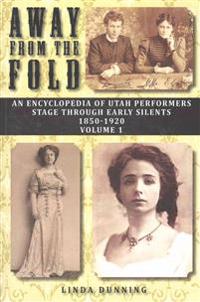 Away from the Fold: An Encyclopedia of Utah Performers Stage Through Early Silents 1850-1920, Volume 1