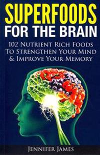 Superfoods for the Brain: 102 Nutrient Rich Foods to Strengthen Your Mind & Improve Your Memory