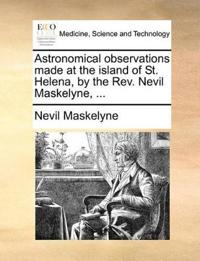 Astronomical Observations Made at the Island of St. Helena, by the REV. Nevil Maskelyne, ...