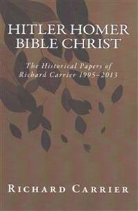 Hitler Homer Bible Christ: The Historical Papers of Richard Carrier 1995-2013