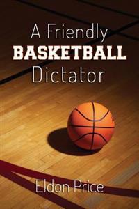 A Friendly Basketball Dictator: Non-Traditional Ideas, Opinions and Insights from 47 Years of Coaching