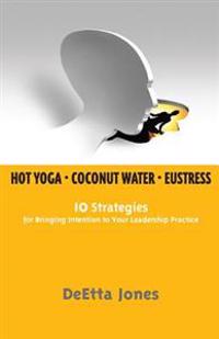 Hot Yoga, Coconut Water and Eustress: 10 Strategies for Bringing Intention to Your Leadership Practice
