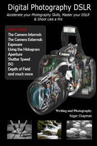 Digital Photography Dslr: Accelerate Your Photography Skills, Master Your Dslr & Shoot Like a Pro