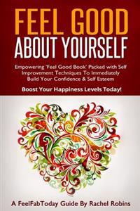 Feel Good about Yourself: Empowering 'Feel Good Book' Packed with Self Improvement Techniques to Immediately Build Your Confidence & Self Esteem