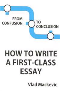 From Confusion to Conclusion. How to Write a First-Class Essay