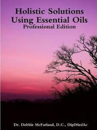 Holistic Solutions Using Essential Oils: Professional Edition