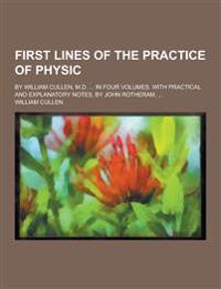 First Lines of the Practice of Physic; By William Cullen, M.D. ... in Four Volumes. with Practical and Explanatory Notes, by John Rotheram, ...