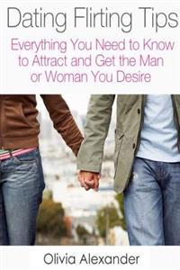 Dating Flirting Tips: Everything You Need to Know to Attract and Get the Man or Woman You Desire