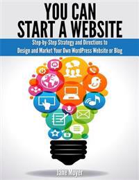 You Can Start a Website: Step-By-Step Strategy and Directions to Design and Market Your Own Wordpress Website or Blog