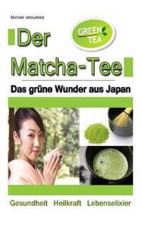 Der Matcha Tee: Das Grune Wunder Aus Japan. Gesundheit, Heilkraft Und Lebenselixier [Gruner Tee / Wissen Kompakt]