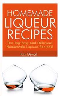 Homemade Liqueur Recipes: The Top Easy and Delicious Homemade Liqueur Recipes!