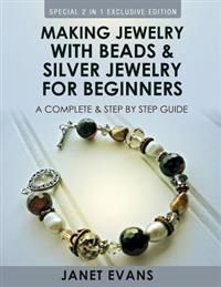Making Jewelry with Beads and Silver Jewelry for Beginners: A Complete and Step by Step Guide: (Special 2 in 1 Exclusive Edition)