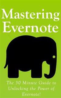 Mastering Evernote: The 30 Minute Guide to Unlocking the Power of Evernote!